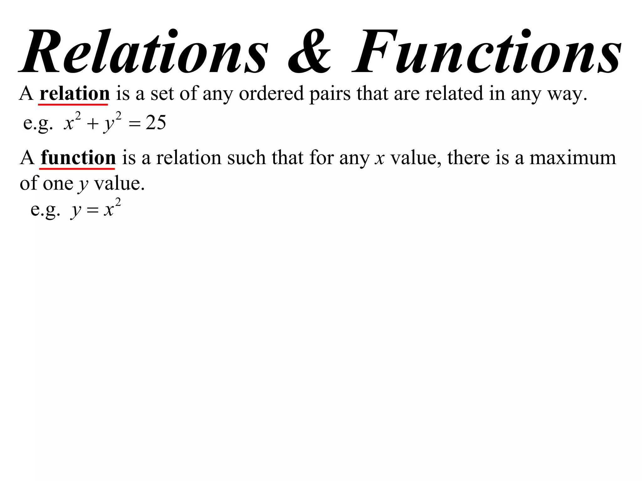 Relations & Functions
A relation is a set of any ordered pairs that are related in any way.
e.g. x 2  y 2  25
A function is a relation such that for any x value, there is a maximum
of one y value.
 e.g. y  x 2
 
