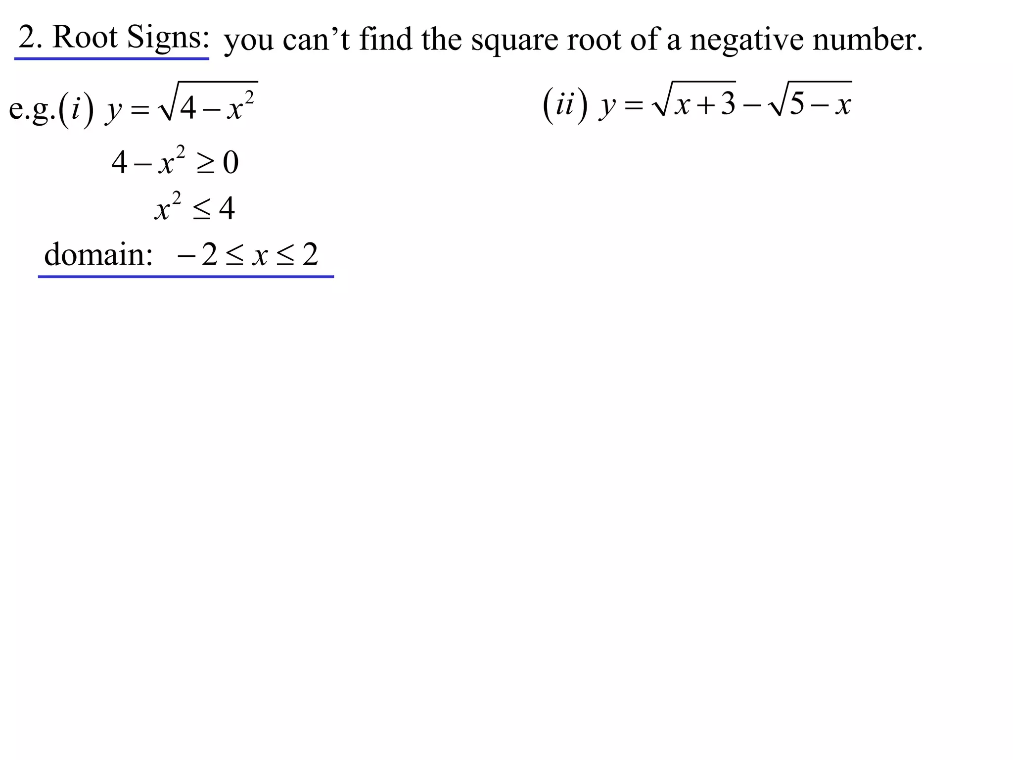 2. Root Signs: you can’t find the square root of a negative number.

e.g.  i  y  4  x 2                 ii  y  x  3  5  x
       4  x2  0
          x2  4
   domain:  2  x  2
 