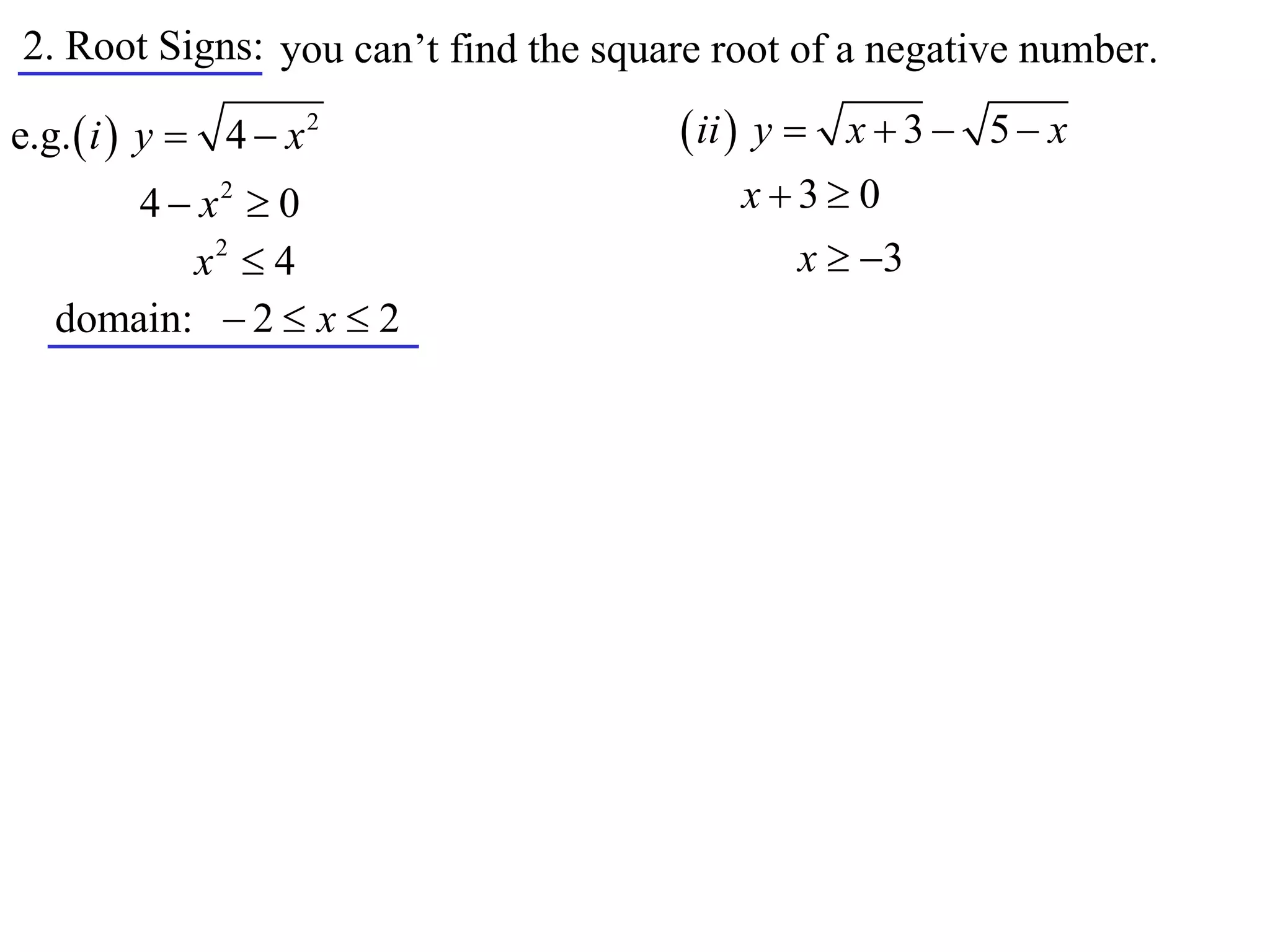 2. Root Signs: you can’t find the square root of a negative number.

e.g.  i  y  4  x 2                 ii  y  x  3  5  x
       4  x2  0                         x3 0
          x2  4                            x  3
   domain:  2  x  2
 