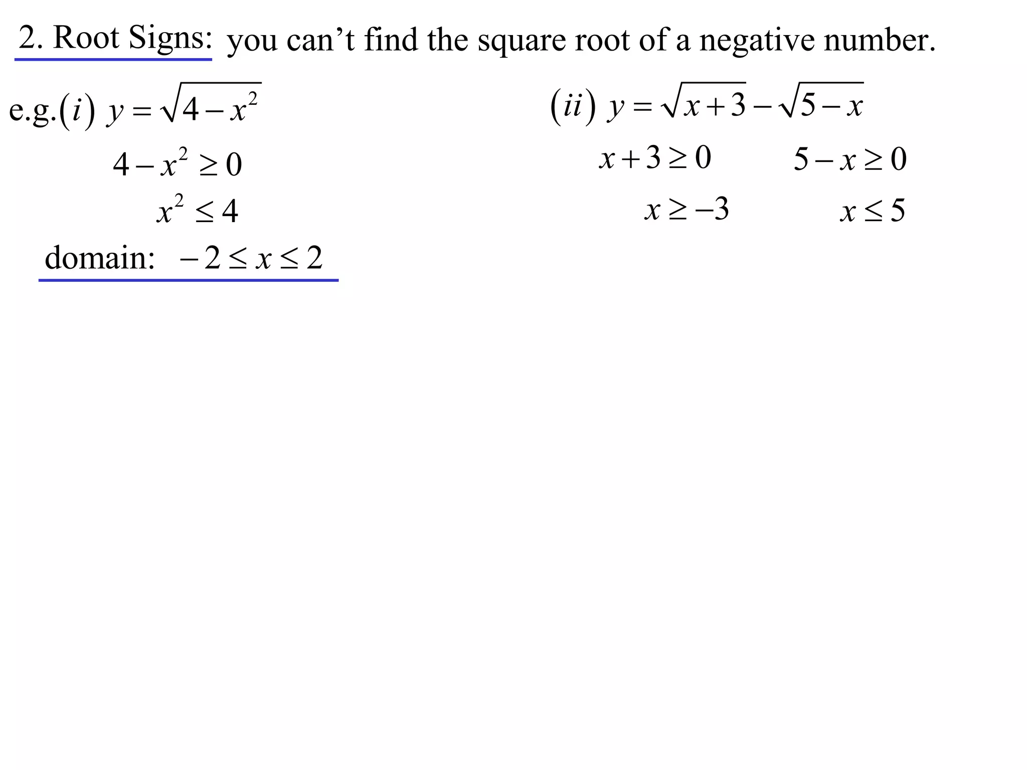 2. Root Signs: you can’t find the square root of a negative number.

e.g.  i  y  4  x 2                 ii  y  x  3  5  x
       4  x2  0                         x3 0        5 x  0
          x2  4                            x  3         x5
   domain:  2  x  2
 