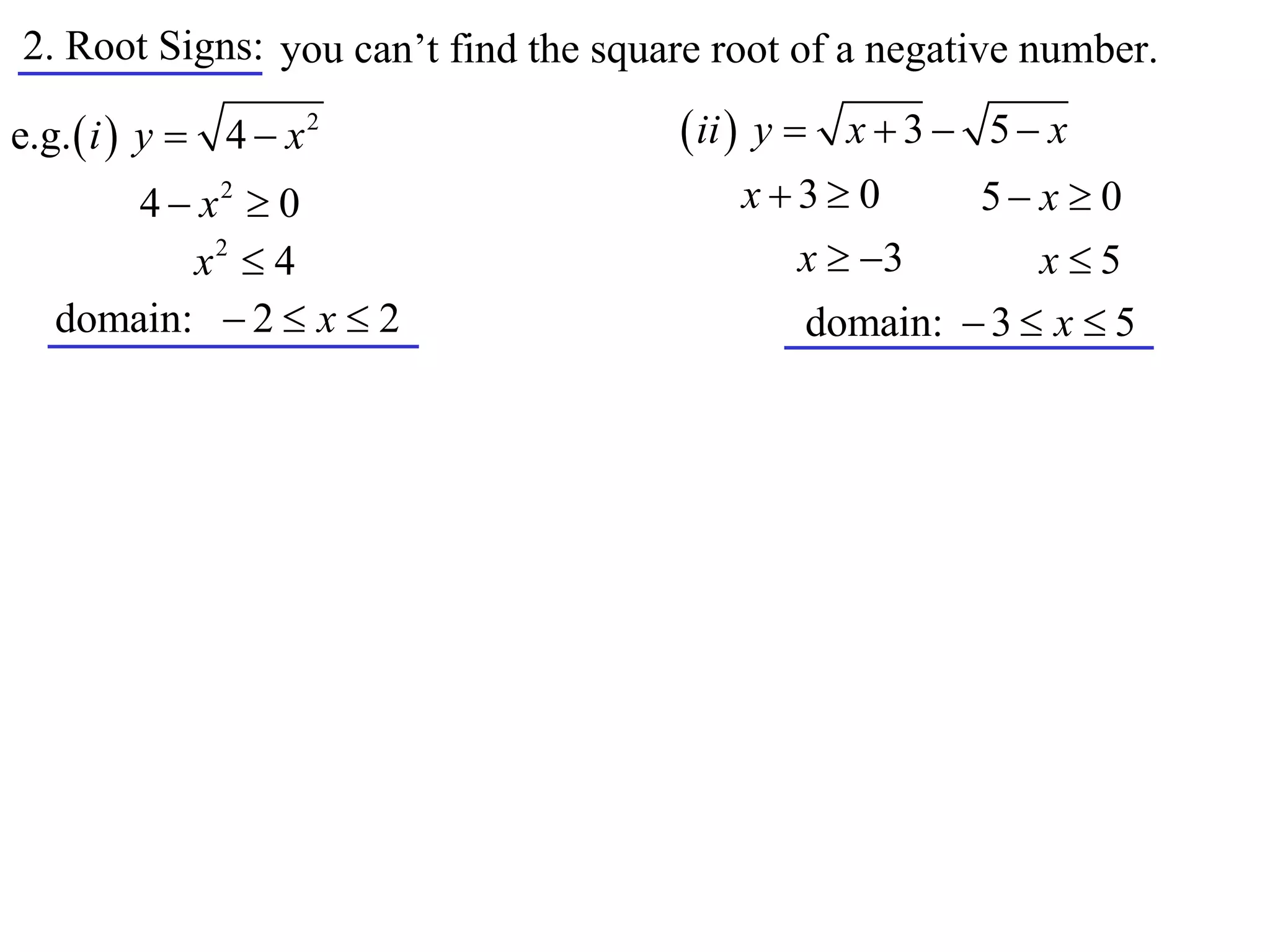 2. Root Signs: you can’t find the square root of a negative number.

e.g.  i  y  4  x 2                 ii  y  x  3  5  x
       4  x2  0                         x3 0       5 x  0
          x2  4                            x  3         x5
   domain:  2  x  2                        domain:  3  x  5
 