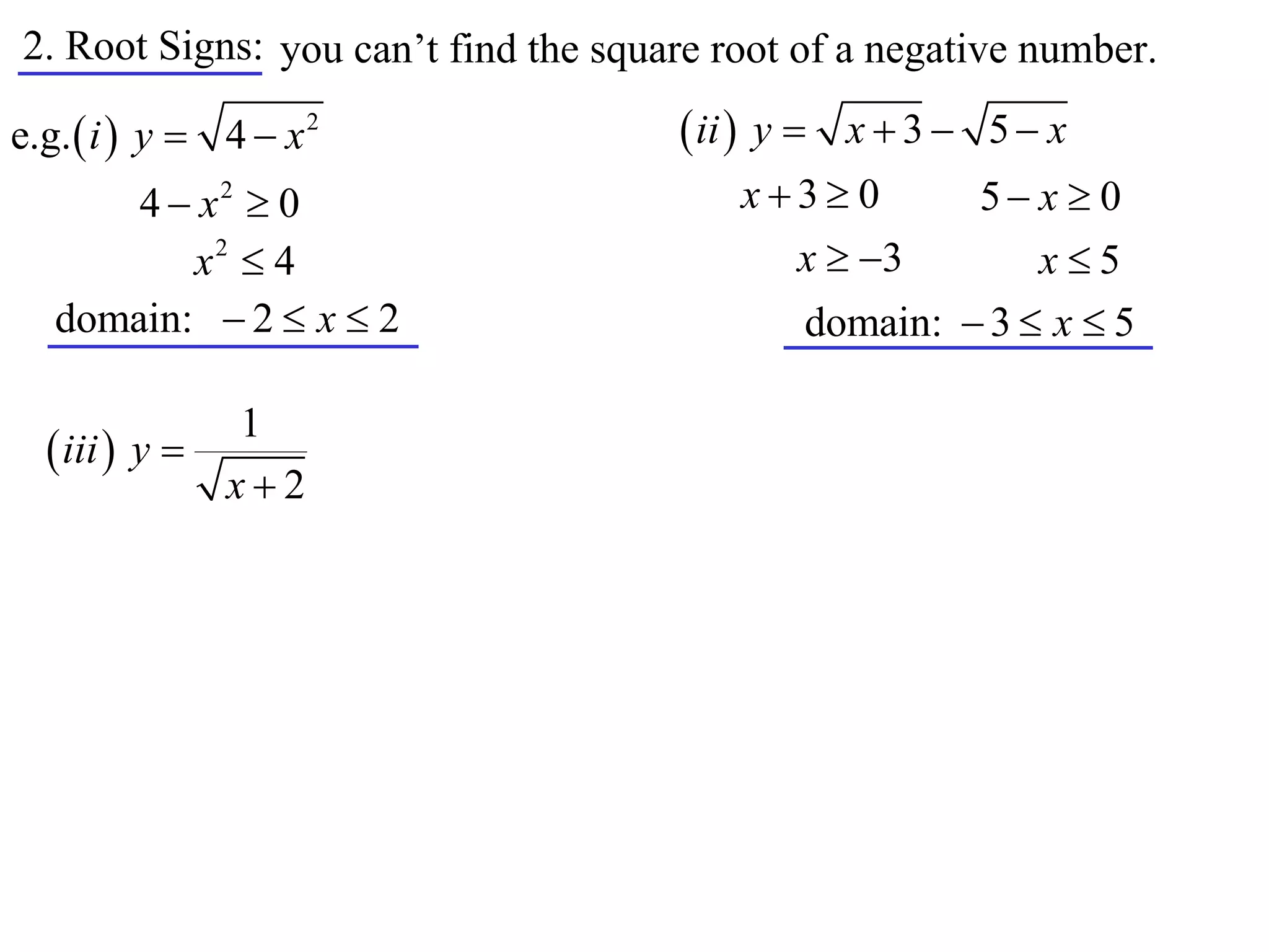 2. Root Signs: you can’t find the square root of a negative number.

e.g.  i  y  4  x 2                 ii  y  x  3  5  x
       4  x2  0                         x3 0       5 x  0
          x2  4                            x  3         x5
   domain:  2  x  2                        domain:  3  x  5

               1
   iii  y 
              x2
 