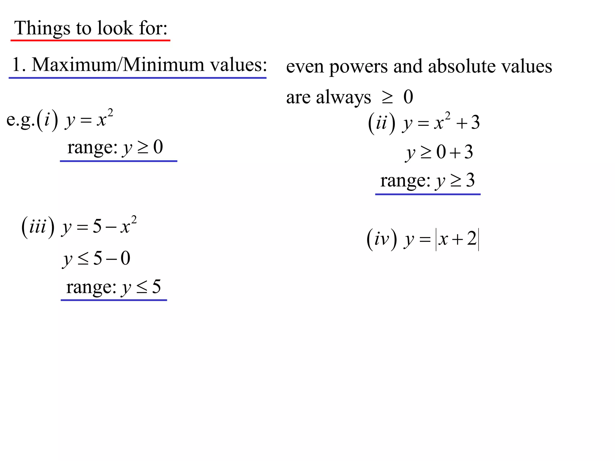 Things to look for:
1. Maximum/Minimum values: even powers and absolute values
                             are always  0
e.g.  i  y  x 2                      ii  y  x 2  3
           range: y  0                       y  03
                                          range: y  3

   iii  y  5  x 2                    iv  y  x  2
        y  50
        range: y  5
 