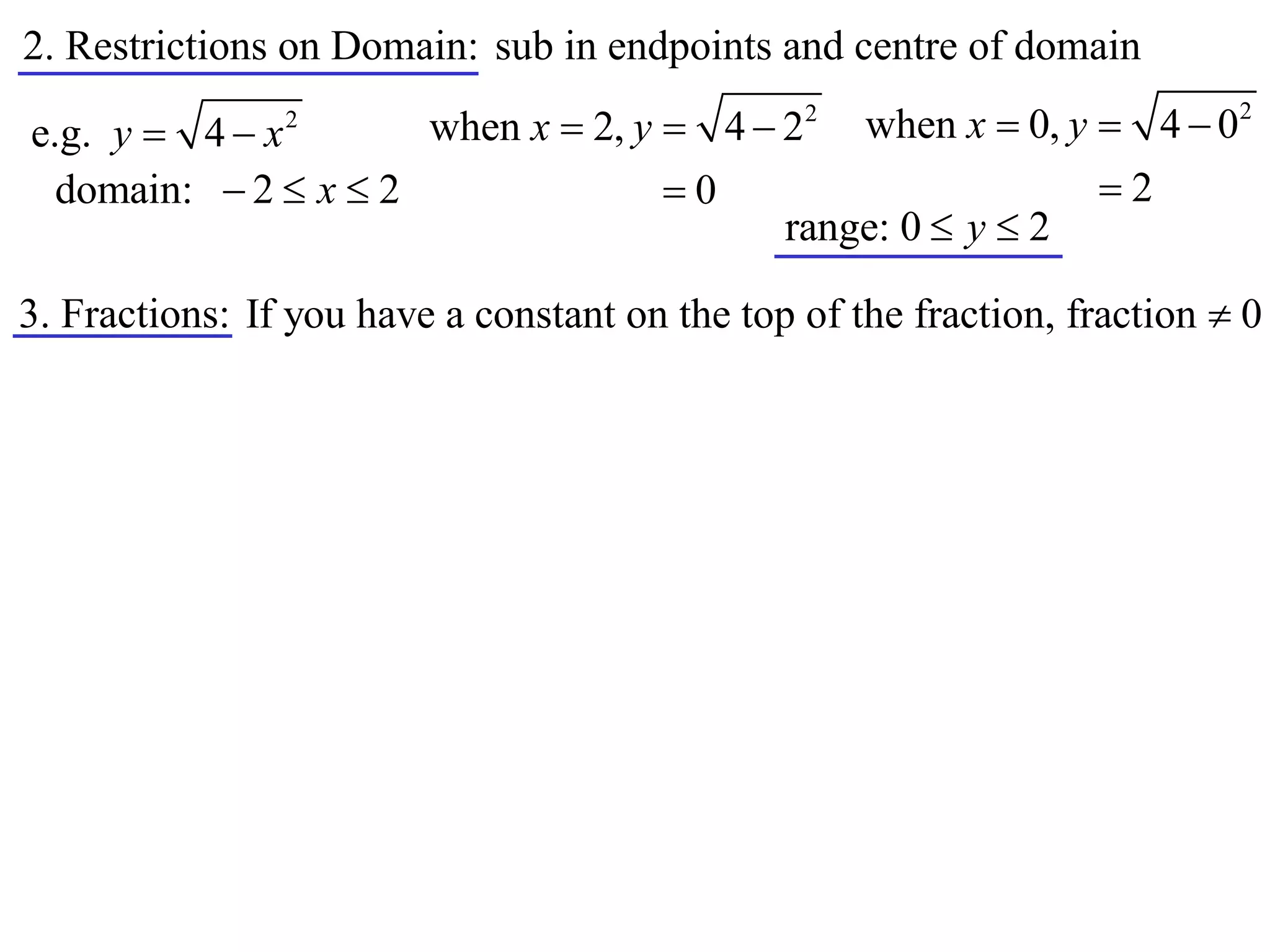 2. Restrictions on Domain: sub in endpoints and centre of domain
                      when x  2, y  4  22 when x  0, y  4  0
                                                                           2
e.g. y  4  x  2


  domain:  2  x  2               0                     2
                                          range: 0  y  2

3. Fractions: If you have a constant on the top of the fraction, fraction  0
 