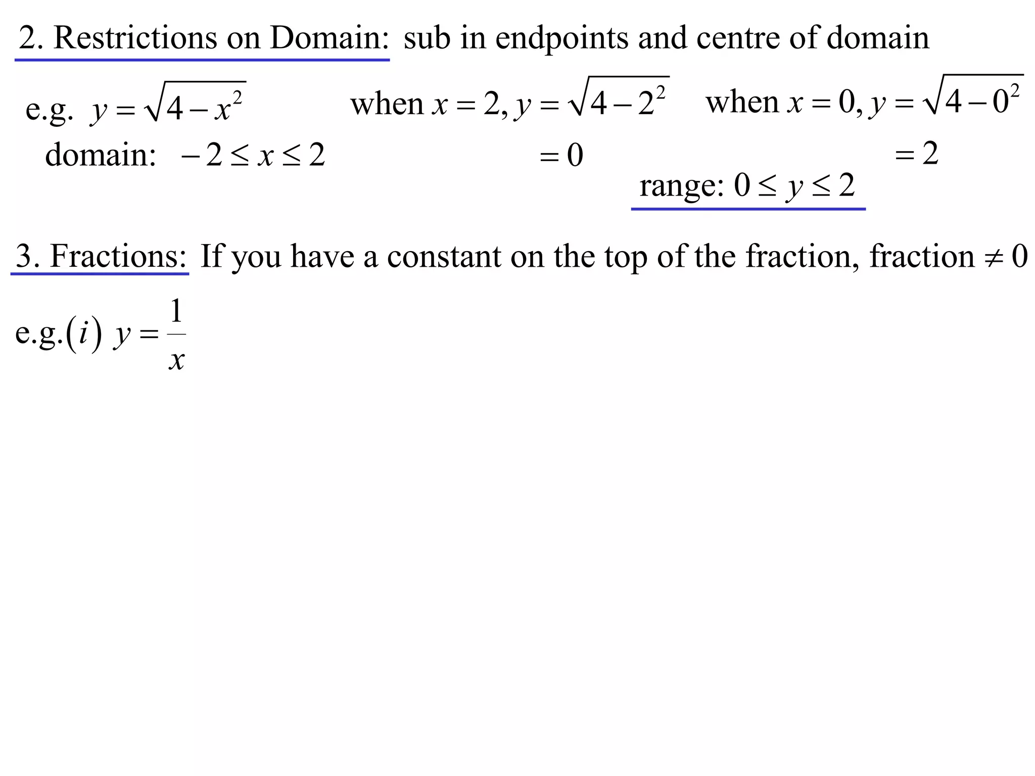2. Restrictions on Domain: sub in endpoints and centre of domain
                      when x  2, y  4  22 when x  0, y  4  0
                                                                           2
e.g. y  4  x     2


  domain:  2  x  2               0                     2
                                          range: 0  y  2

3. Fractions: If you have a constant on the top of the fraction, fraction  0
               1
e.g.  i  y 
               x
 