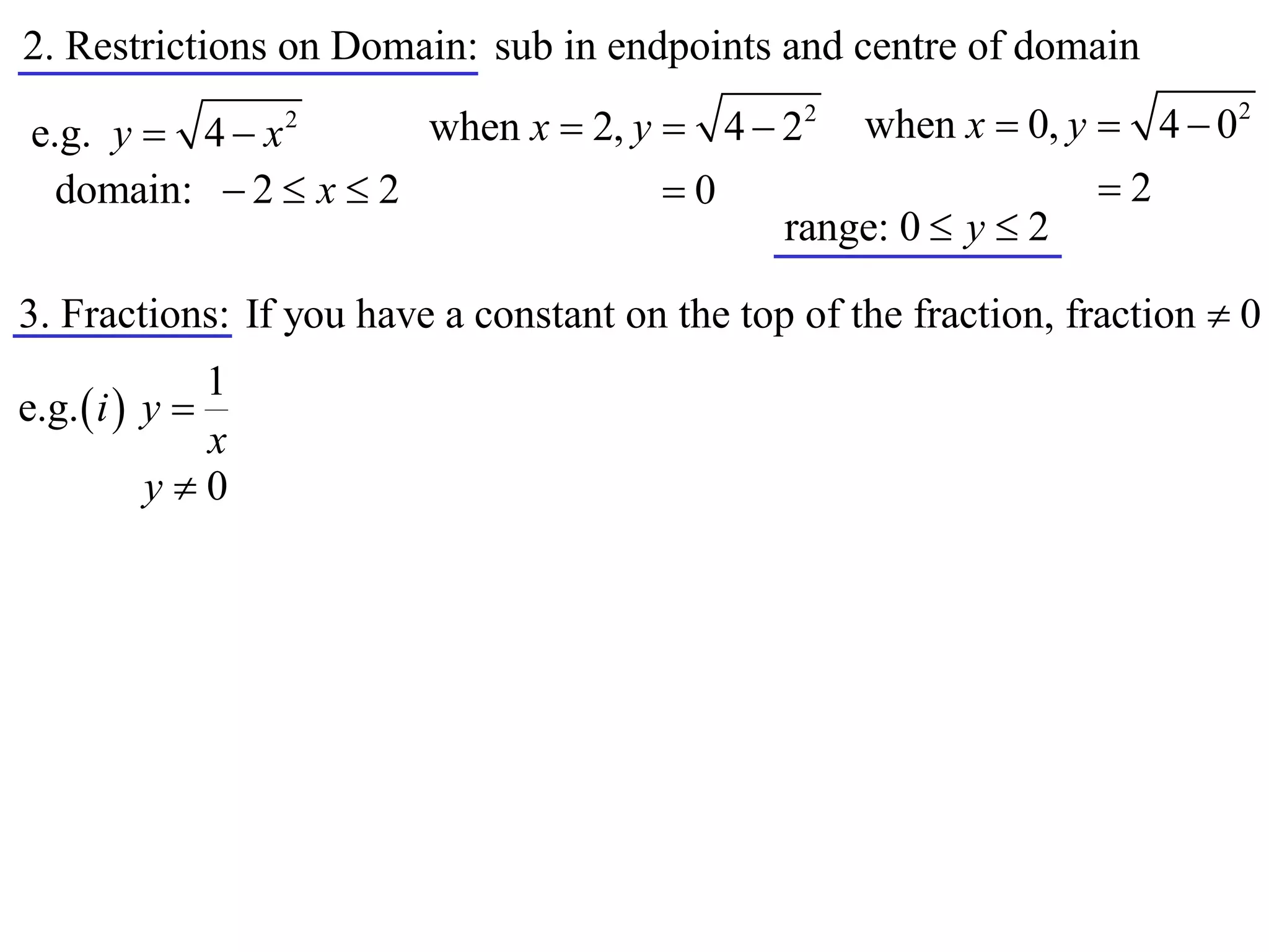 2. Restrictions on Domain: sub in endpoints and centre of domain
                      when x  2, y  4  22 when x  0, y  4  0
                                                                           2
e.g. y  4  x     2


  domain:  2  x  2               0                     2
                                          range: 0  y  2

3. Fractions: If you have a constant on the top of the fraction, fraction  0
               1
e.g.  i  y 
               x
           y0
 