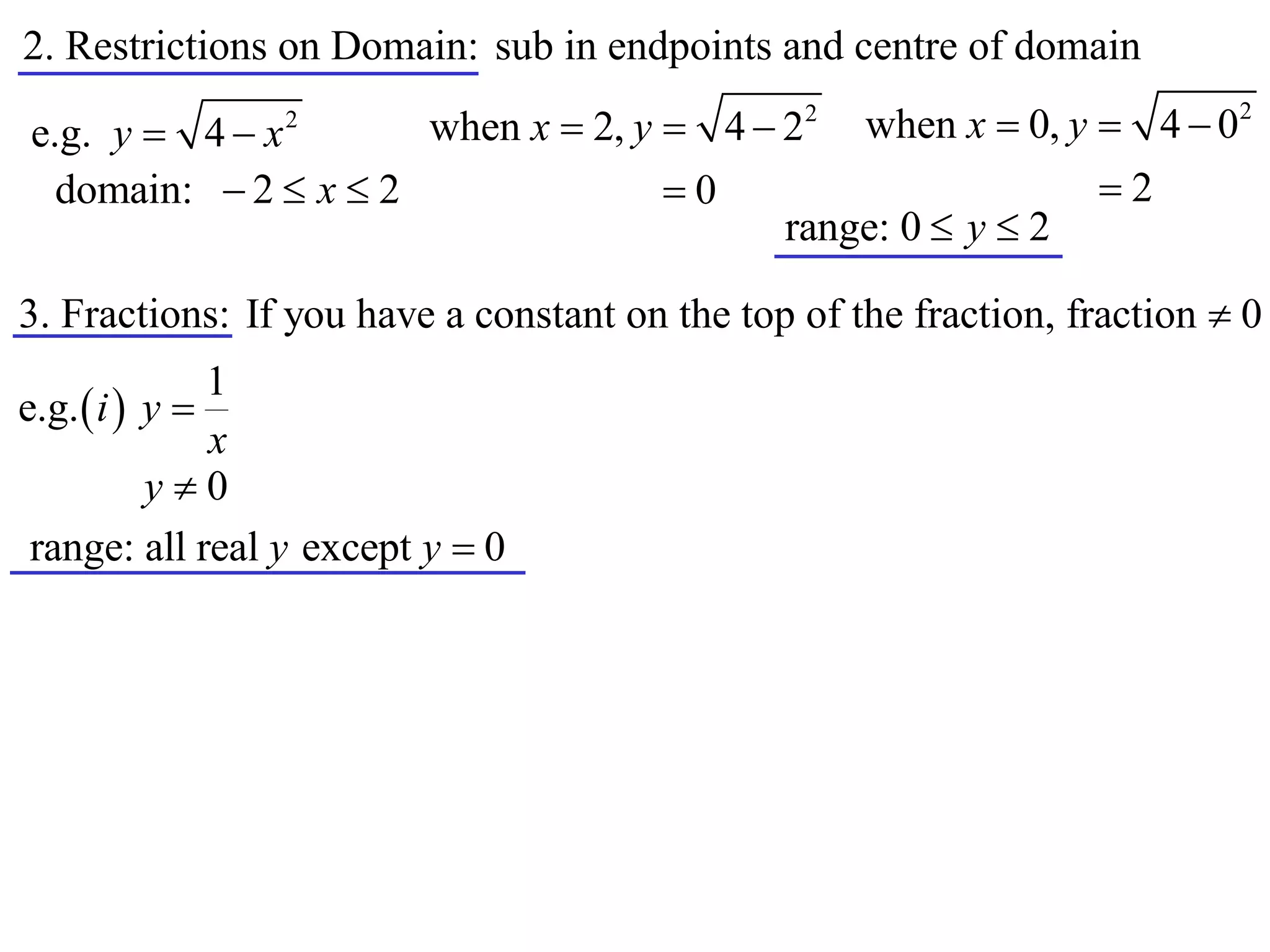 2. Restrictions on Domain: sub in endpoints and centre of domain
                      when x  2, y  4  22 when x  0, y  4  0
                                                                           2
e.g. y  4  x   2


  domain:  2  x  2               0                     2
                                          range: 0  y  2

3. Fractions: If you have a constant on the top of the fraction, fraction  0
               1
e.g.  i  y 
               x
           y0
 range: all real y except y  0
 