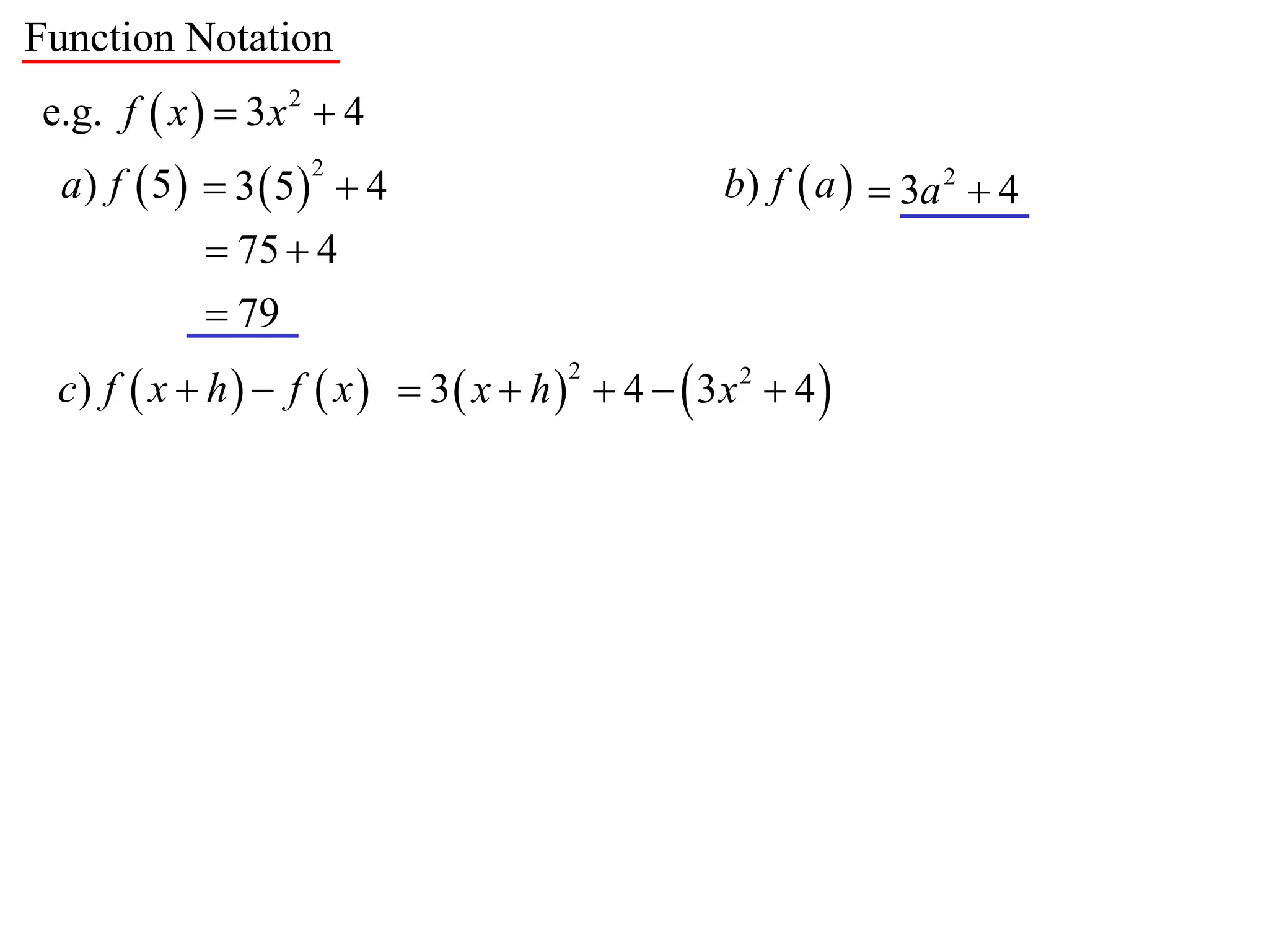 Function Notation
e.g. f  x   3 x 2  4
  a) f  5  3  5  4                          b) f  a   3a 2  4
                    2


             75  4
             79
 c) f  x  h   f  x   3  x  h   4   3x 2  4 
                                      2
 