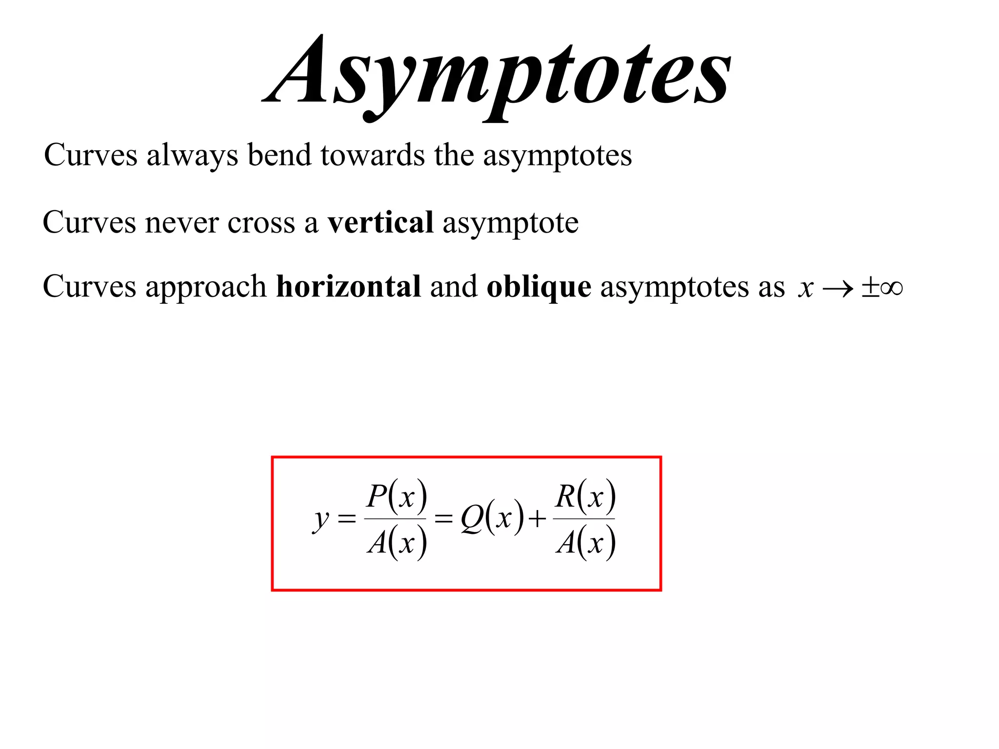 Asymptotes
Curves always bend towards the asymptotes

Curves never cross a vertical asymptote
Curves approach horizontal and oblique asymptotes as x  




                      P x             R x 
                   y         Q x  
                      A x             A x 
 