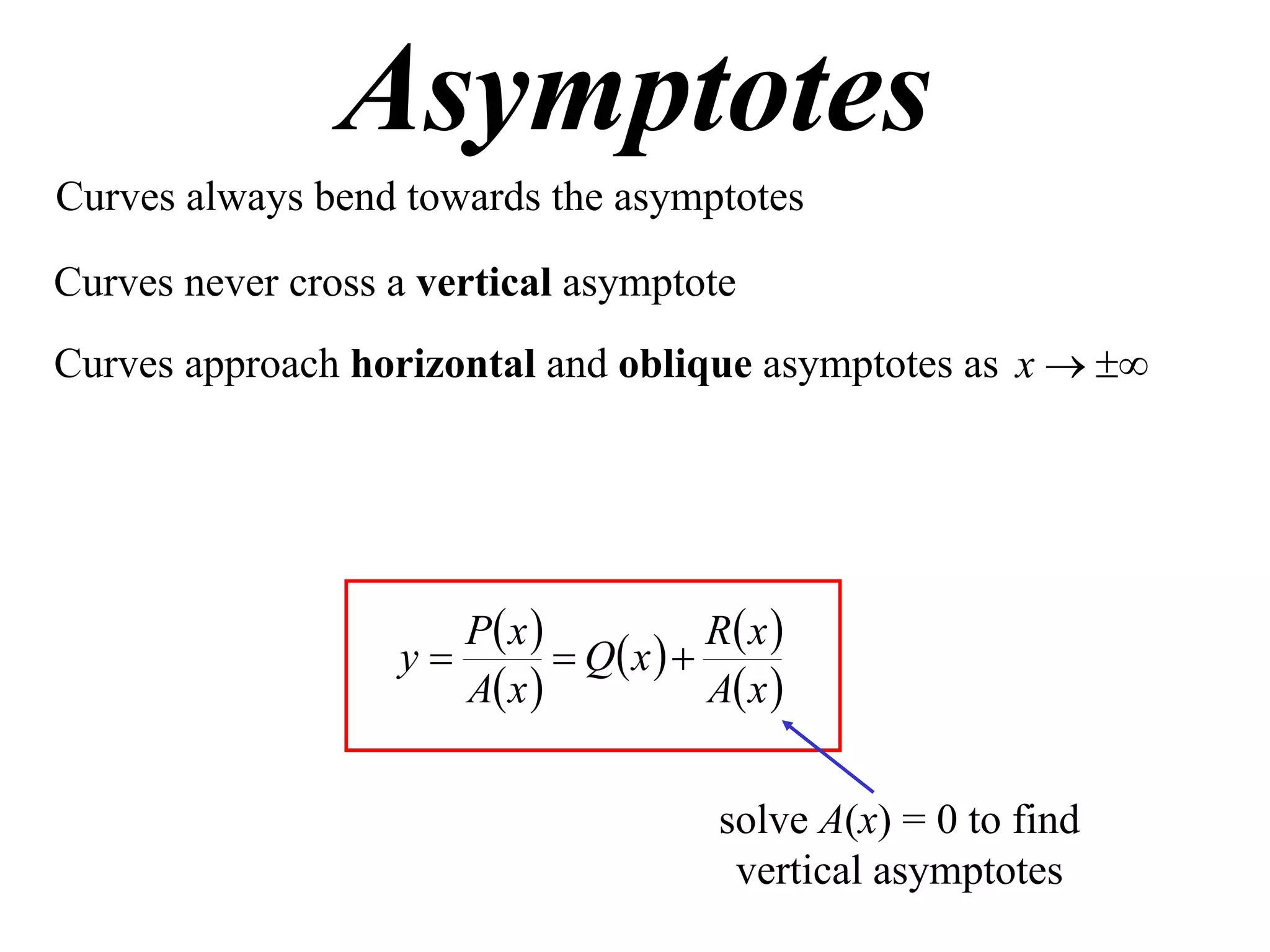 Asymptotes
Curves always bend towards the asymptotes

Curves never cross a vertical asymptote
Curves approach horizontal and oblique asymptotes as x  




                      P x             R x 
                   y         Q x  
                      A x             A x 


                                         solve A(x) = 0 to find
                                          vertical asymptotes
 