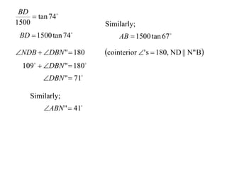 BD
      tan 74
1500                     Similarly;
 BD  1500 tan 74            AB  1500 tan 67 

NDB  DBN "  180      cointerior ' s  180, ND || N" B
  109  DBN "  180
         DBN "  71

    Similarly;
         ABN "  41
 