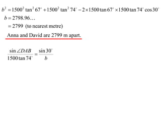 b 2  1500 2 tan 2 67   1500 2 tan 2 74  2 1500 tan 67  1500 tan 74 cos 30
 b  2798.96
    2799 (to nearest metre)
  Anna and David are 2799 m apart.

   sin DAB sin 30
              
                
  1500 tan 74     b
 