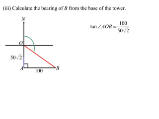 (iii) Calculate the bearing of B from the base of the tower.

         N
                                                        100
                                          tan AOB 
                                                       50 2

       O

   50 2
        A      100       B
 