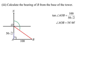 (iii) Calculate the bearing of B from the base of the tower.

         N
                                                        100
                                          tan AOB 
                                                       50 2
                                             AOB  54 44'
       O

   50 2
        A      100       B
 
