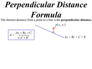 Perpendicular Distance
         Formula
The shortest distance from a point to a line is the perpendicular distance.
                                               x1 , y1 
                                          d
            Ax1  By1  C
       d
               A2  B 2                                Ax + By + C = 0
 