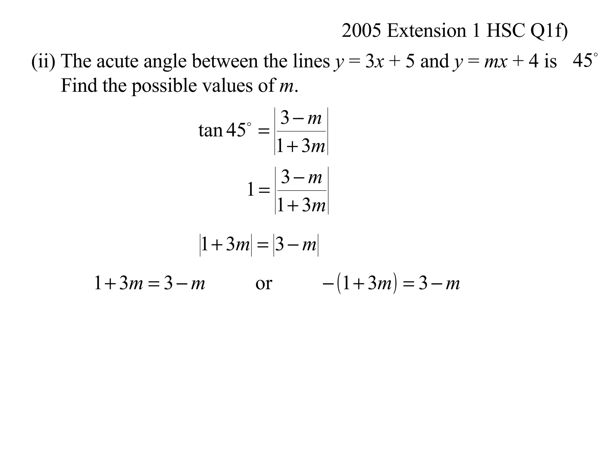 2005 Extension 1 HSC Q1f) (ii) The acute angle between the lines  y  = 3 x  + 5 and  y  =  mx  + 4 is Find the possible values of  m .  