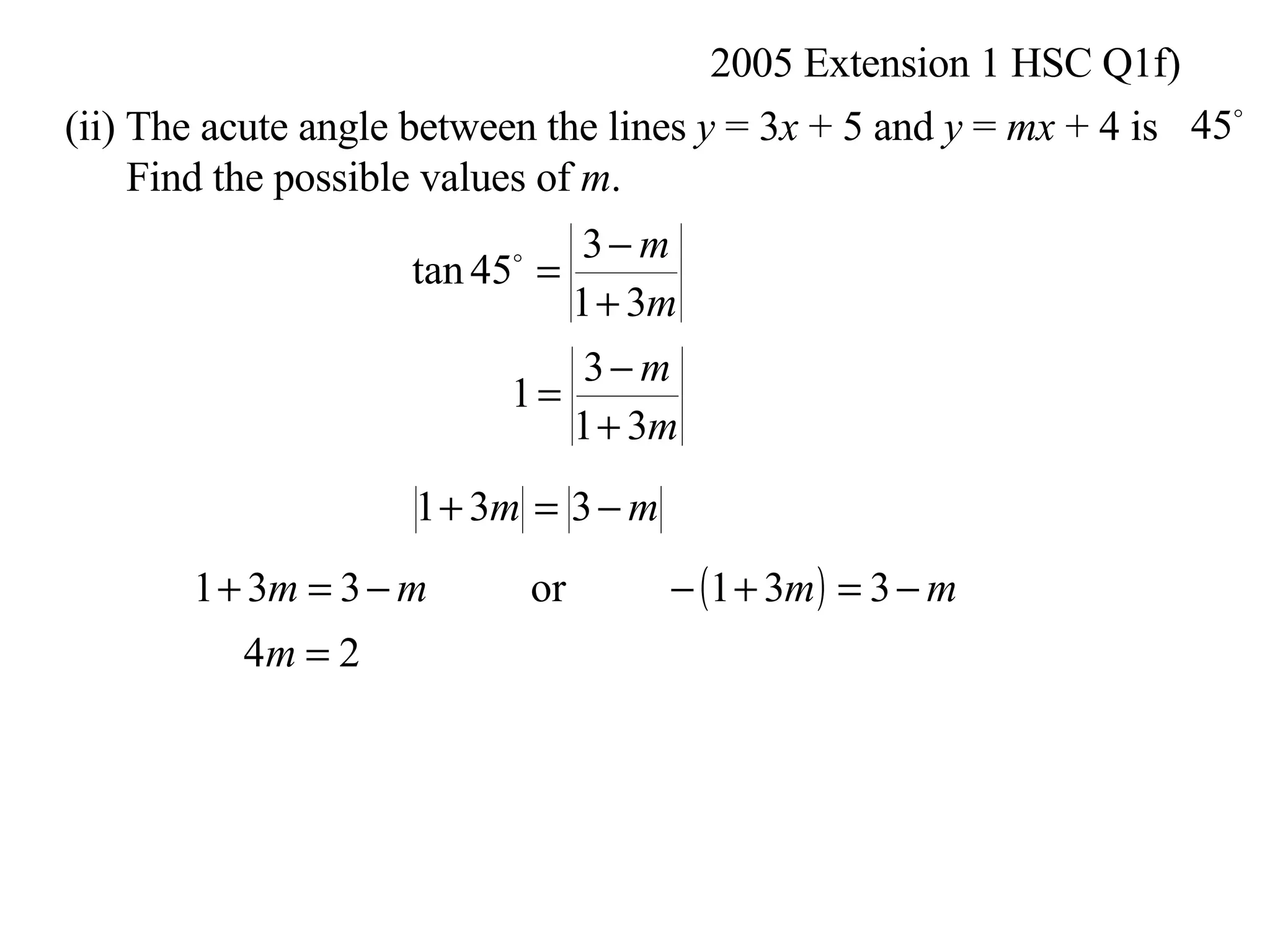 2005 Extension 1 HSC Q1f) (ii) The acute angle between the lines  y  = 3 x  + 5 and  y  =  mx  + 4 is Find the possible values of  m .  