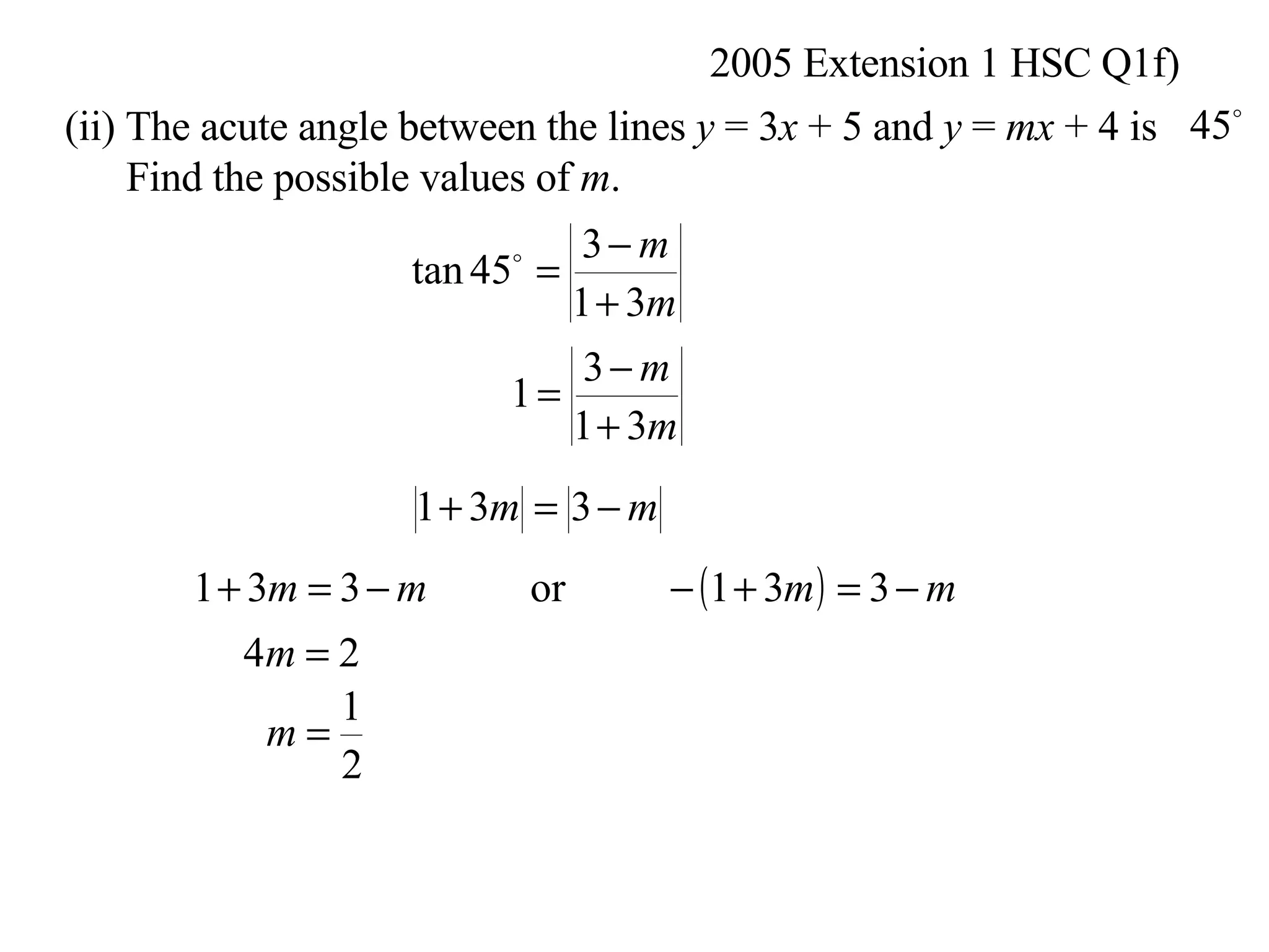 2005 Extension 1 HSC Q1f) (ii) The acute angle between the lines  y  = 3 x  + 5 and  y  =  mx  + 4 is Find the possible values of  m .  