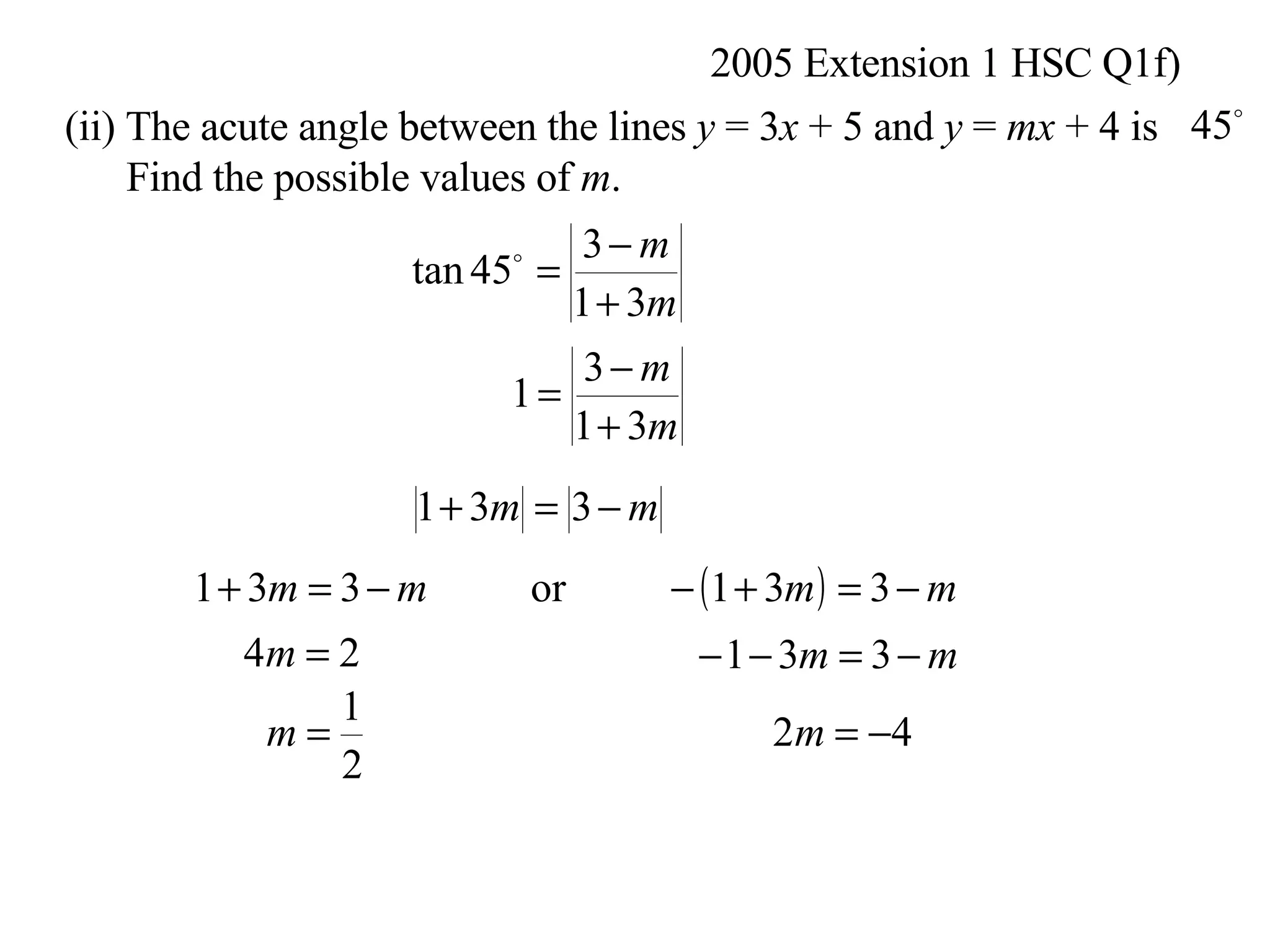 2005 Extension 1 HSC Q1f) (ii) The acute angle between the lines  y  = 3 x  + 5 and  y  =  mx  + 4 is Find the possible values of  m .  
