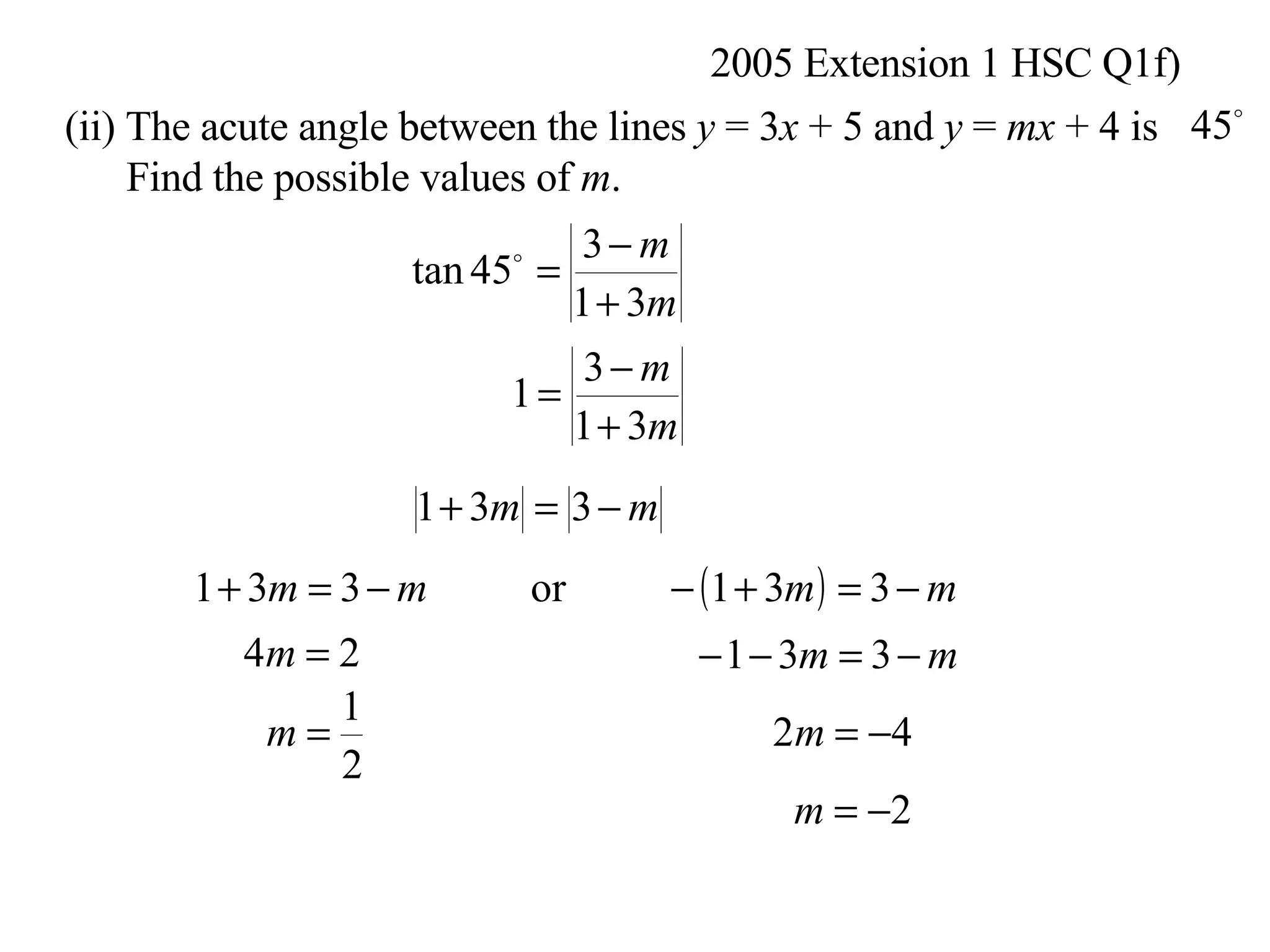 2005 Extension 1 HSC Q1f) (ii) The acute angle between the lines  y  = 3 x  + 5 and  y  =  mx  + 4 is Find the possible values of  m .  