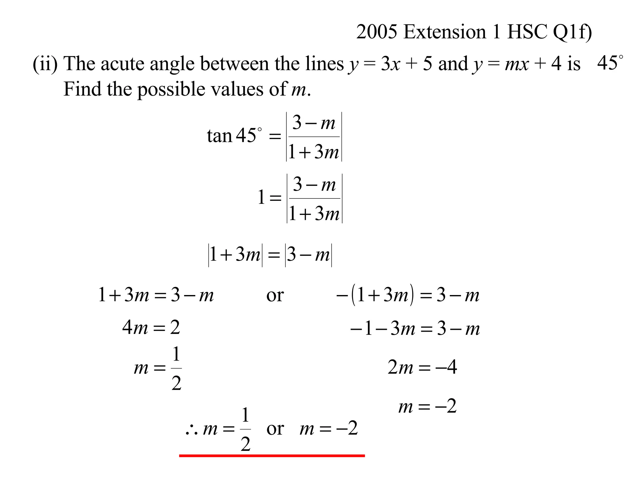 2005 Extension 1 HSC Q1f) (ii) The acute angle between the lines  y  = 3 x  + 5 and  y  =  mx  + 4 is Find the possible values of  m .  