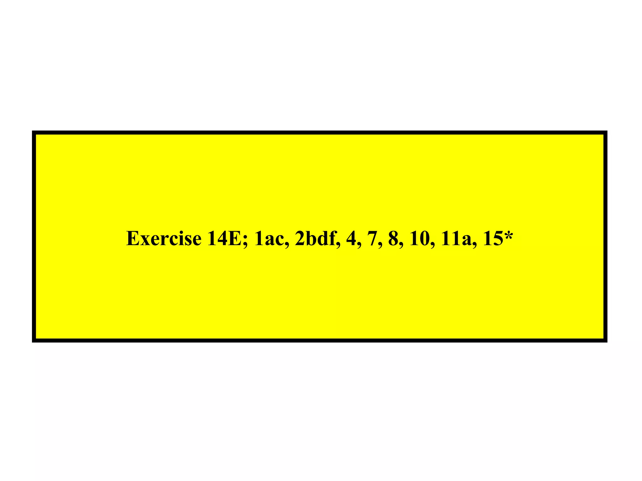 Exercise 14E; 1ac, 2bdf, 4, 7, 8, 10, 11a, 15* 