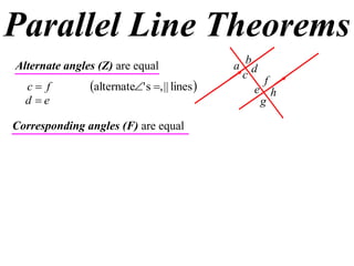 Parallel Line Theorems
a
b
c
d
e
f
h
g
Alternate angles (Z) are equal
 lines||,s'alternate  fc
ed 
Corresponding angles (F) are equal
 