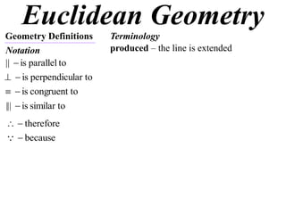 Euclidean Geometry
Geometry Definitions
Notation
Terminology
toparallelis|| 
lar toperpendicuis
tocongruentis
similar tois||| 
therefore
because
produced – the line is extended
 