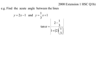 2000 Extension 1 HSC Q1b)
e.g. Find the acute angle between the lines
                             1
          y  2 x  1 and y  x  1
                             3
                                             1
                                        2
                             tan           3
                                             1
                                     1  2  
                                              3
 