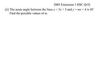 2005 Extension 1 HSC Q1f)
(ii) The acute angle between the lines y = 3x + 5 and y = mx + 4 is 45
     Find the possible values of m.
 