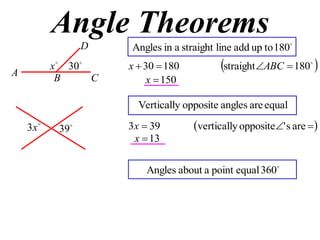 Angle Theorems
                  D    Angles in a straight line add up to 180

A
           x  30     x  30  180          straight ABC  180 

            B      C        x  150

                         Vertically opposite angles are equal

    3x     39        3x  39        vertically opposite' s are 
                        x  13

                           Angles about a point equal 360
 