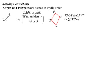Naming Conventions
Angles and Polygons are named in cyclic order
               ABC or ABC ˆ          P
    A
              If no ambiguity             V VPQT or QPVT
B          C 
                         ˆ
                   B or B 
                               
                                 Q           or QTVP etc
             
                                     T
 