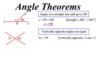 Angle Theorems
                  D    Angles in a straight line add up to 180

A
           x  30     x  30  180          straight ABC  180 

            B      C        x  150

                         Vertically opposite angles are equal

    3x     39        3x  39        vertically opposite' s are 
 