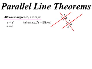 Parallel Line Theorems
Alternate angles (Z) are equal                a bd
                                                c f
  c f         alternate' s , || lines        e h
  d e                                             g
 
