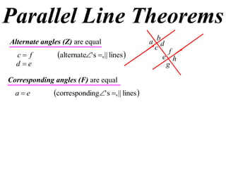 Parallel Line Theorems
Alternate angles (Z) are equal                   a bd
                                                   c f
  c f         alternate' s , || lines           e h
  d e                                                g

Corresponding angles (F) are equal
  ae         corresponding' s , || lines 
 