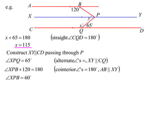 A                      B
e.g.
                               120
           X                                P              Y
                                        y
                                   x  65
           C                       Q                        D
x  65  180          straight CQD  180 
     x  115
 Construct XY||CD passing through P
XPQ  65            alternate' s , XY || CQ 
XPB  120  180       cointerior' s  180 , AB || XY 
                                             


XPB  60
 