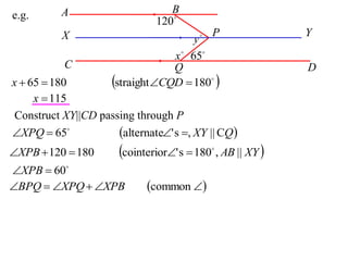 A                      B
e.g.
                               120
           X                                P              Y
                                        y
                                   x  65
           C                       Q                        D
x  65  180          straight CQD  180 
     x  115
 Construct XY||CD passing through P
XPQ  65            alternate' s , XY || CQ 
XPB  120  180       cointerior' s  180 , AB || XY 
                                             


XPB  60
BPQ  XPQ  XPB           common 
 