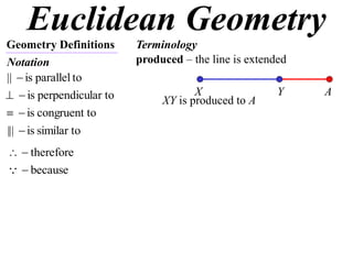 Euclidean Geometry
Geometry Definitions      Terminology
Notation                  produced – the line is extended
||  is parallel to
  is perpendicular to               X
                               XY is produced to A
                                                       Y    A
  is congruent to
|||  is similar to
  therefore
  because
 