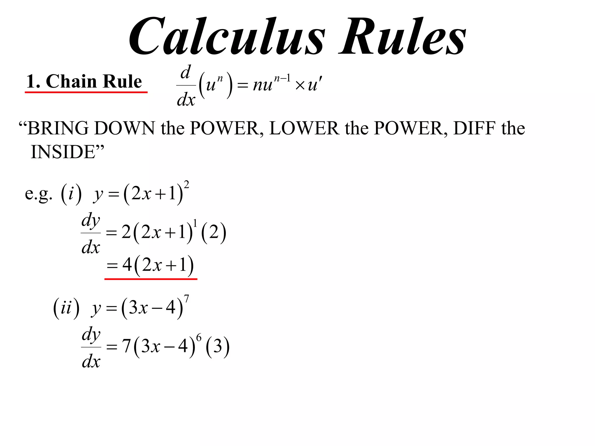 Calculus Rules
1. Chain Rule
              dx
                  u   nu n1  u
               d n

“BRING DOWN the POWER, LOWER the POWER, DIFF the
 INSIDE”

e.g.  i  y   2 x  1
                         2


          dy
              2  2 x  1  2 
                           1

          dx
              4  2 x  1

     ii  y   3x  4 
                         7


          dy
              7  3 x  4   3
                            6

          dx
 