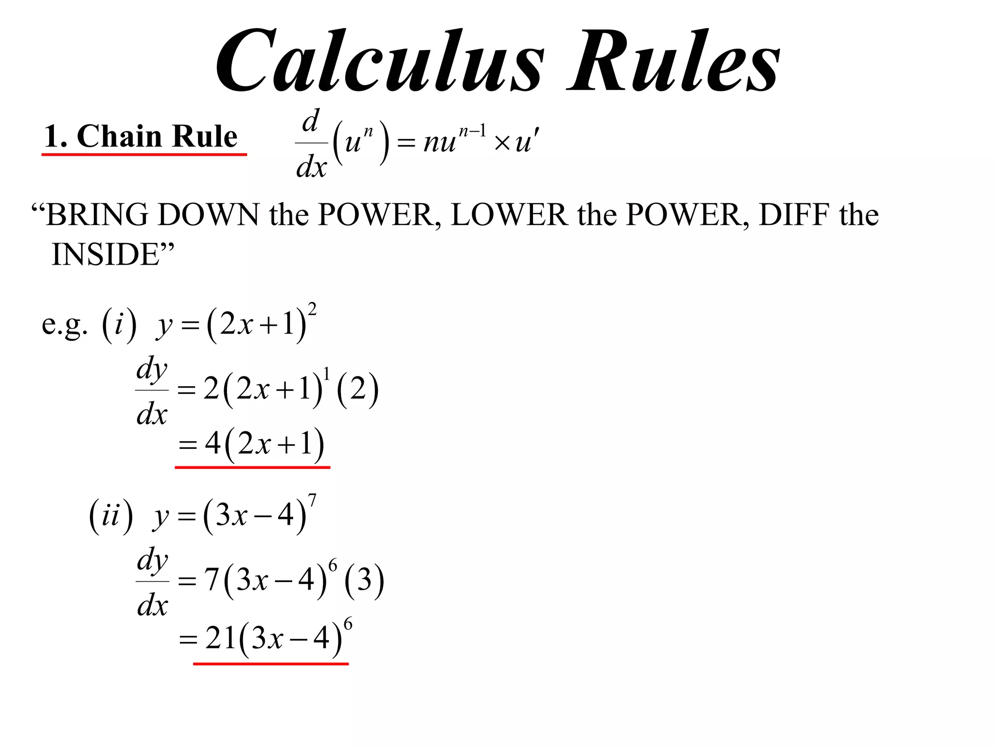 Calculus Rules
1. Chain Rule
              dx
                  u   nu n1  u
               d n

“BRING DOWN the POWER, LOWER the POWER, DIFF the
 INSIDE”

e.g.  i  y   2 x  1
                         2


          dy
              2  2 x  1  2 
                           1

          dx
              4  2 x  1

     ii  y   3x  4 
                         7


          dy
              7  3 x  4   3
                            6

          dx
              21 3 x  4 
                              6
 