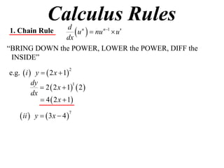 Calculus Rules
1. Chain Rule
              dx
                  u   nu n1  u
               d n

“BRING DOWN the POWER, LOWER the POWER, DIFF the
 INSIDE”

e.g.  i  y   2 x  1
                            2


          dy
              2  2 x  1  2 
                           1

          dx
              4  2 x  1

     ii  y   3x  4 
                            7
 