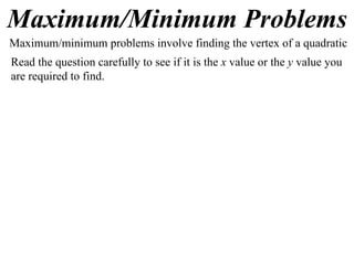 Maximum/Minimum Problems
Maximum/minimum problems involve finding the vertex of a quadratic
Read the question carefully to see if it is the x value or the y value you
are required to find.
 