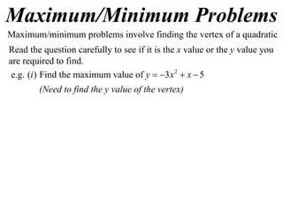 Maximum/Minimum Problems
2
e.g. ( ) Find the maximum value of 3 5i y x x   
Maximum/minimum problems involve finding the vertex of a quadratic
Read the question carefully to see if it is the x value or the y value you
are required to find.
(Need to find the y value of the vertex)
 