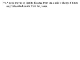 (iv) A point moves so that its distance from the x axis is always 5 times
     as great as its distance from the y axis.
 
