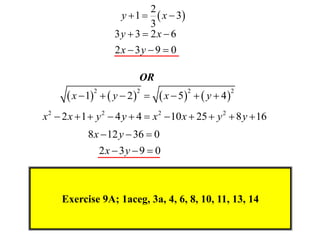 2
                       y  1   x  3
                               3
                      3y  3  2x  6
                      2x  3y  9  0

                            OR
       x  1   y  2        x  5   y  4 
              2            2              2             2



x 2  2 x  1  y 2  4 y  4  x 2  10 x  25  y 2  8 y  16
            8 x  12 y  36  0
                  2x  3 y  9  0



     Exercise 9A; 1aceg, 3a, 4, 6, 8, 10, 11, 13, 14
 