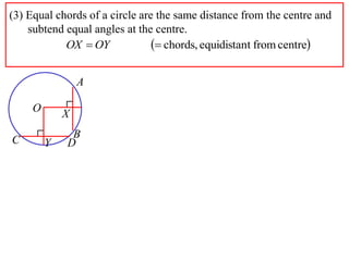 (3) Equal chords of a circle are the same distance from the centre and
    subtend equal angles at the centre.
            OX  OY              chords, equidistant from centre

                 A

     O       X
              B
C        Y   D
 