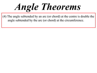 Angle Theorems
(4) The angle subtended by an arc (or chord) at the centre is double the
    angle subtended by the arc (or chord) at the circumference.
 
