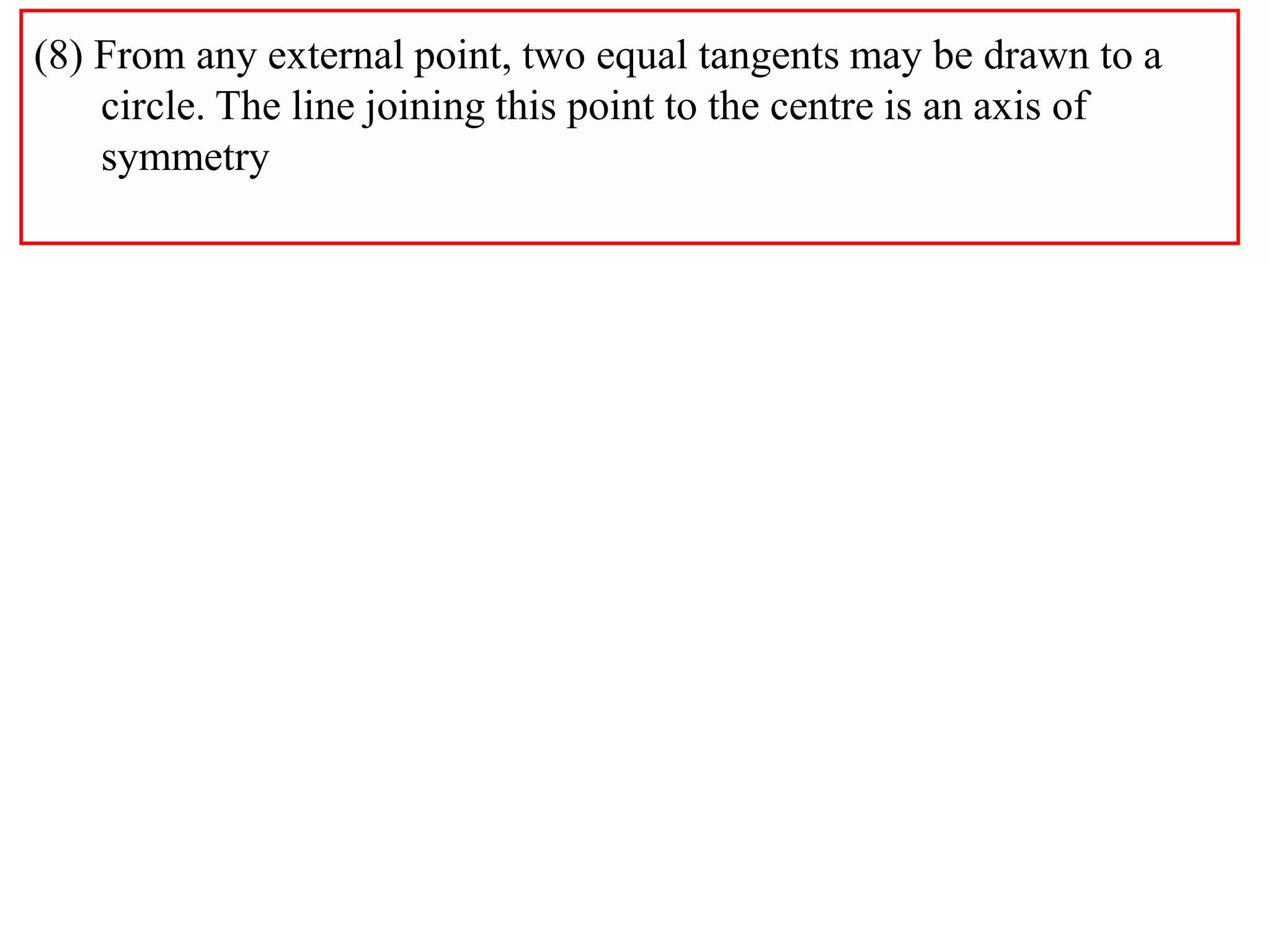 (8) From any external point, two equal tangents may be drawn to a
    circle. The line joining this point to the centre is an axis of
    symmetry
 