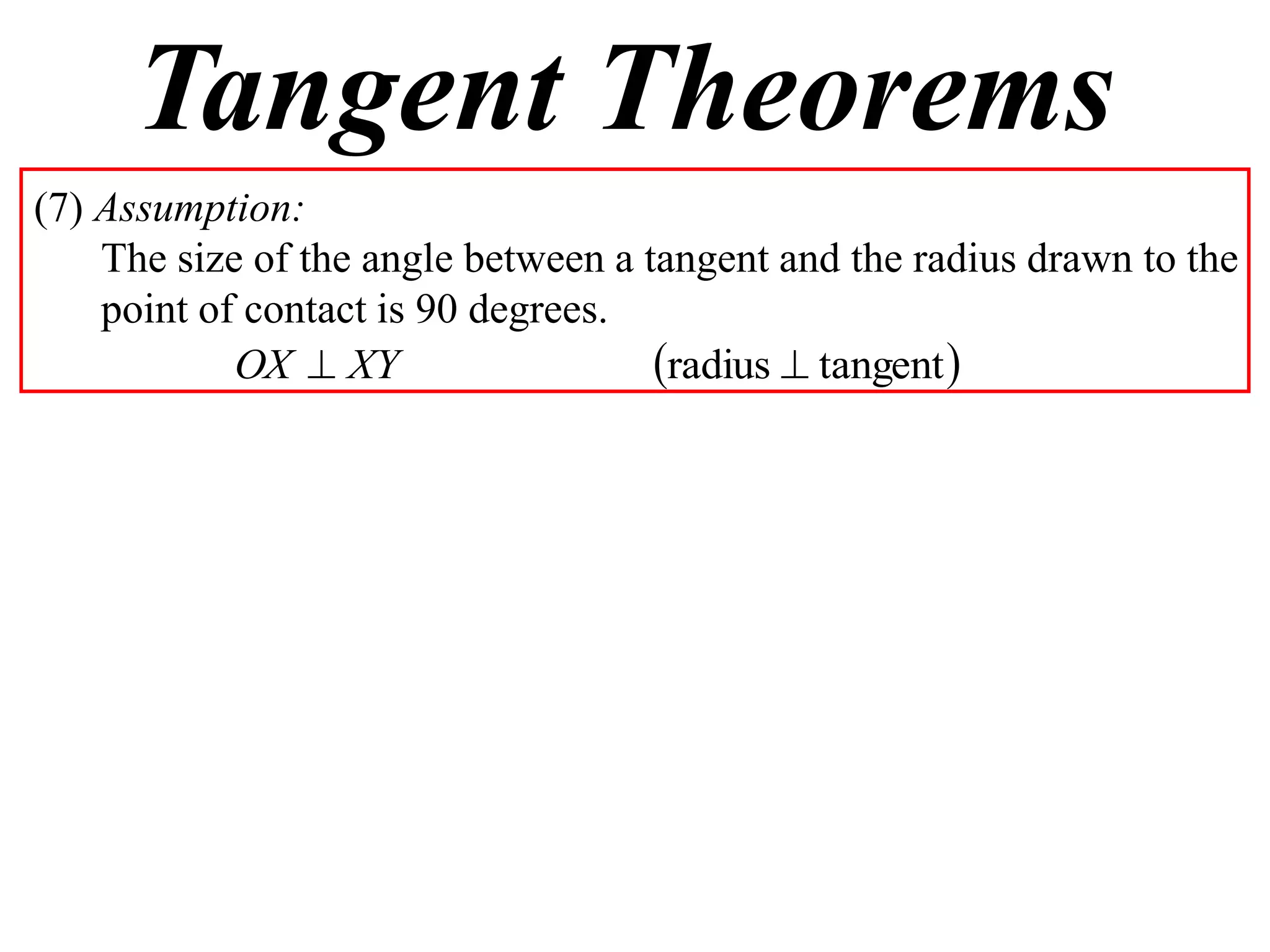 Tangent Theorems
(7) Assumption:
    The size of the angle between a tangent and the radius drawn to the
    point of contact is 90 degrees.
            OX  XY                  radius  tangent 
 