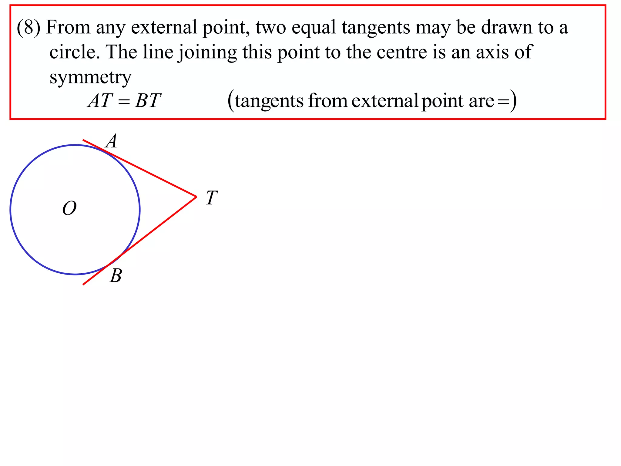 (8) From any external point, two equal tangents may be drawn to a
circle. The line joining this point to the centre is an axis of
symmetry
  arepointexternalfromtangentsBTAT
A
B
O
T
 